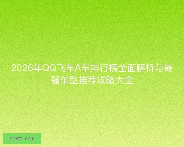 2026年QQ飞车A车排行榜全面解析与最强车型推荐攻略大全
