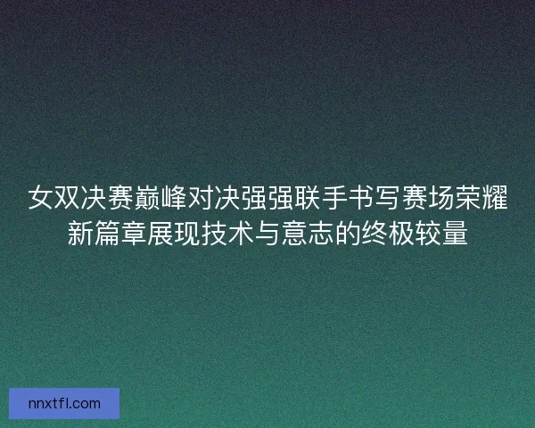 女双决赛巅峰对决强强联手书写赛场荣耀新篇章展现技术与意志的终极较量