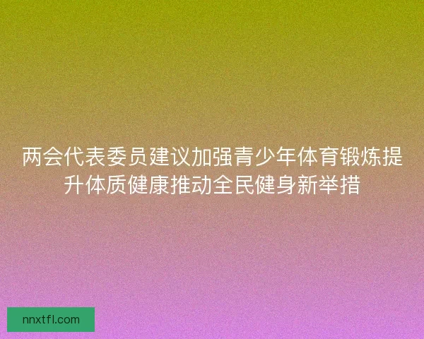 两会代表委员建议加强青少年体育锻炼提升体质健康推动全民健身新举措
