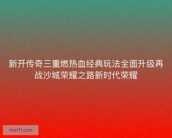 新开传奇三重燃热血经典玩法全面升级再战沙城荣耀之路新时代荣耀