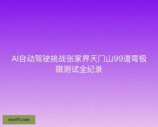 AI自动驾驶挑战张家界天门山99道弯极限测试全纪录