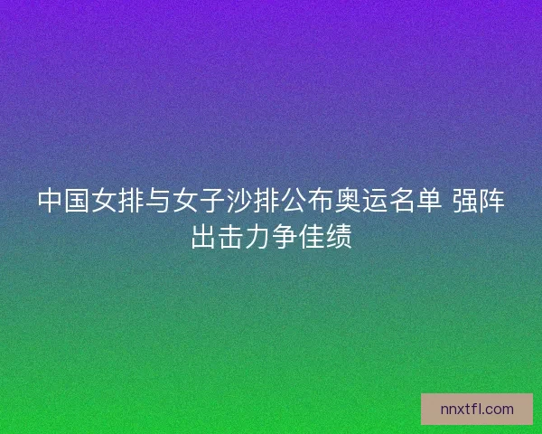 中国女排与女子沙排公布奥运名单 强阵出击力争佳绩