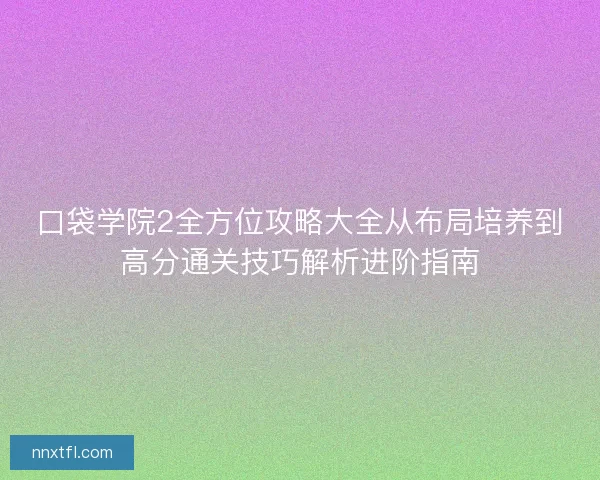 口袋学院2全方位攻略大全从布局培养到高分通关技巧解析进阶指南