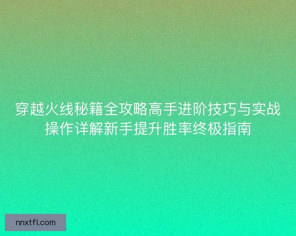 穿越火线秘籍全攻略高手进阶技巧与实战操作详解新手提升胜率终极指南