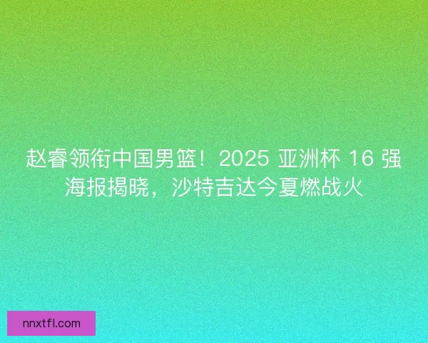 赵睿领衔中国男篮！2025 亚洲杯 16 强海报揭晓，沙特吉达今夏燃战火