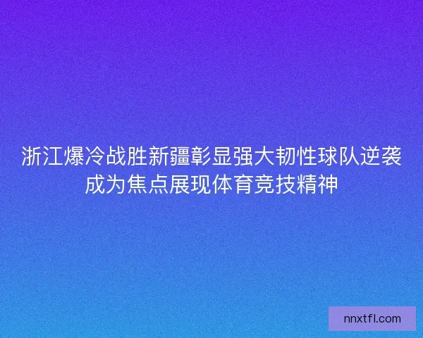 浙江爆冷战胜新疆彰显强大韧性球队逆袭成为焦点展现体育竞技精神
