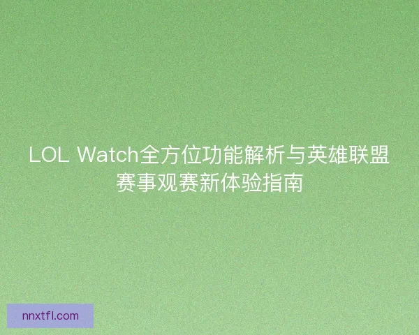 LOL Watch全方位功能解析与英雄联盟赛事观赛新体验指南